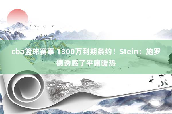 cba篮球赛事 1300万到期条约！Stein：施罗德诱惑了平庸暖热