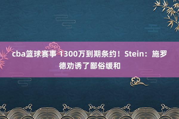 cba篮球赛事 1300万到期条约！Stein：施罗德劝诱了鄙俗缓和