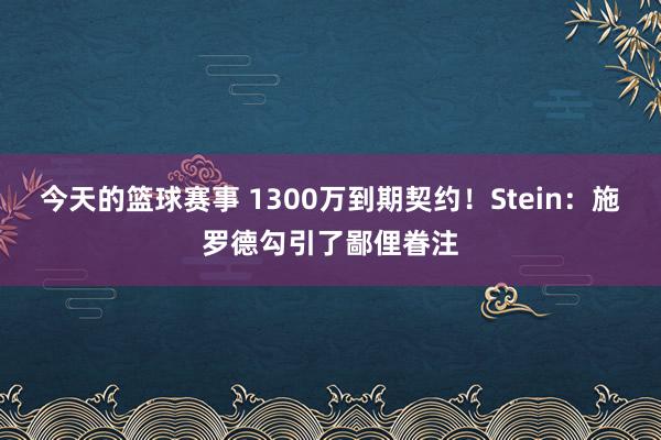 今天的篮球赛事 1300万到期契约！Stein：施罗德勾引了鄙俚眷注