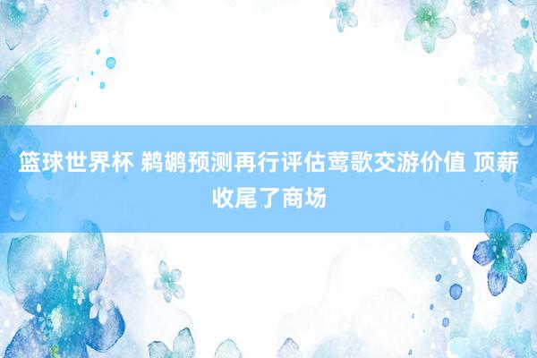 篮球世界杯 鹈鹕预测再行评估莺歌交游价值 顶薪收尾了商场