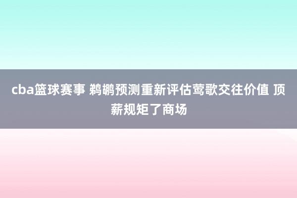 cba篮球赛事 鹈鹕预测重新评估莺歌交往价值 顶薪规矩了商场