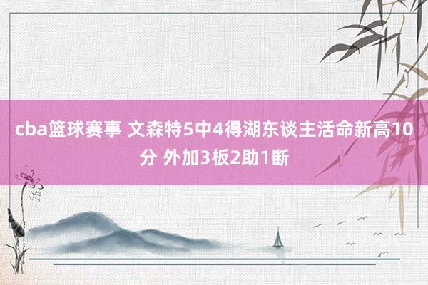 cba篮球赛事 文森特5中4得湖东谈主活命新高10分 外加3板2助1断