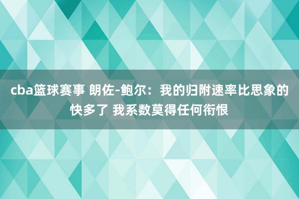 cba篮球赛事 朗佐-鲍尔：我的归附速率比思象的快多了 我系数莫得任何衔恨