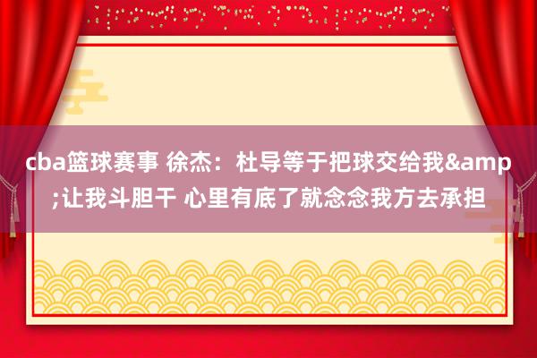 cba篮球赛事 徐杰：杜导等于把球交给我&让我斗胆干 心里有底了就念念我方去承担