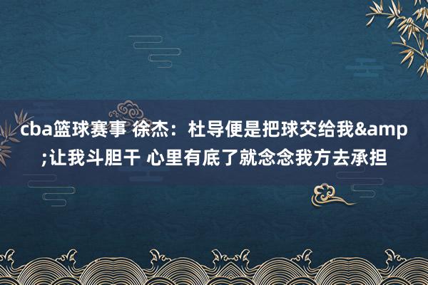 cba篮球赛事 徐杰：杜导便是把球交给我&让我斗胆干 心里有底了就念念我方去承担