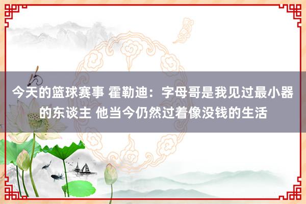 今天的篮球赛事 霍勒迪：字母哥是我见过最小器的东谈主 他当今仍然过着像没钱的生活