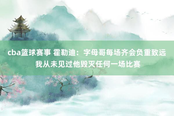 cba篮球赛事 霍勒迪：字母哥每场齐会负重致远 我从未见过他毁灭任何一场比赛