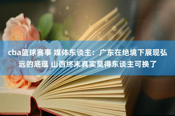 cba篮球赛事 媒体东谈主：广东在绝境下展现弘远的底蕴 山西终末真实莫得东谈主可换了