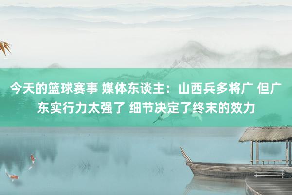 今天的篮球赛事 媒体东谈主：山西兵多将广 但广东实行力太强了 细节决定了终末的效力