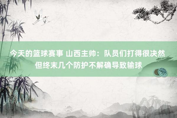 今天的篮球赛事 山西主帅：队员们打得很决然 但终末几个防护不解确导致输球