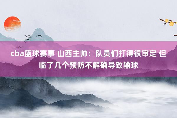 cba篮球赛事 山西主帅：队员们打得很审定 但临了几个预防不解确导致输球