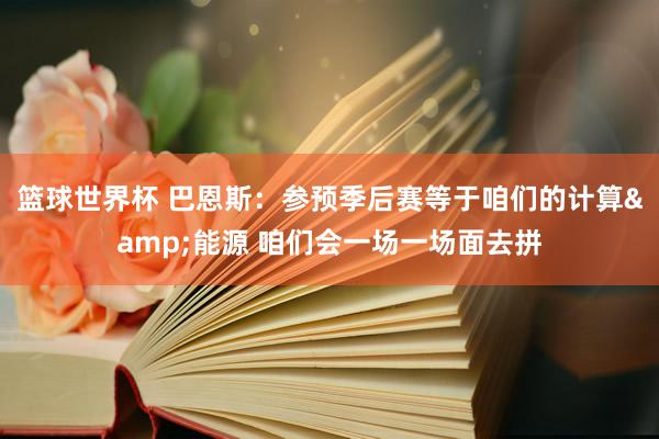 篮球世界杯 巴恩斯：参预季后赛等于咱们的计算&能源 咱们会一场一场面去拼