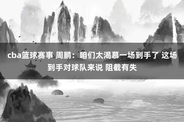 cba篮球赛事 周鹏：咱们太渴慕一场到手了 这场到手对球队来说 阻截有失