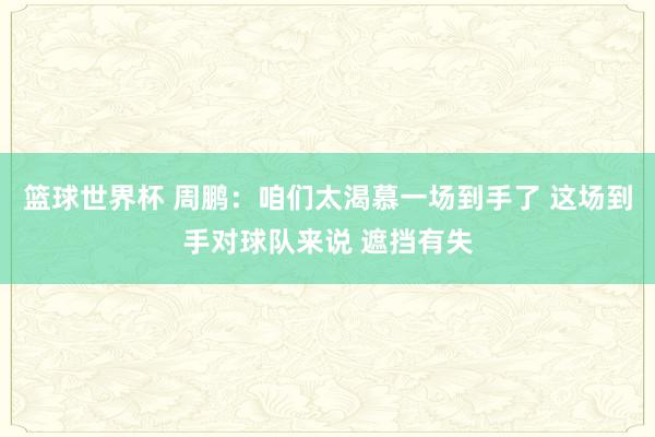 篮球世界杯 周鹏：咱们太渴慕一场到手了 这场到手对球队来说 遮挡有失