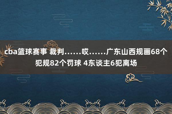 cba篮球赛事 裁判……哎……广东山西规画68个犯规82个罚球 4东谈主6犯离场