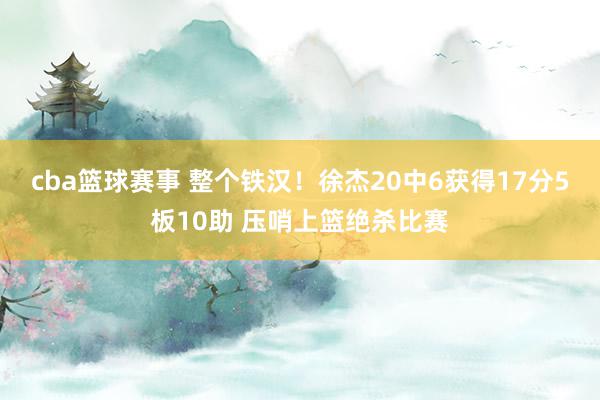 cba篮球赛事 整个铁汉！徐杰20中6获得17分5板10助 压哨上篮绝杀比赛