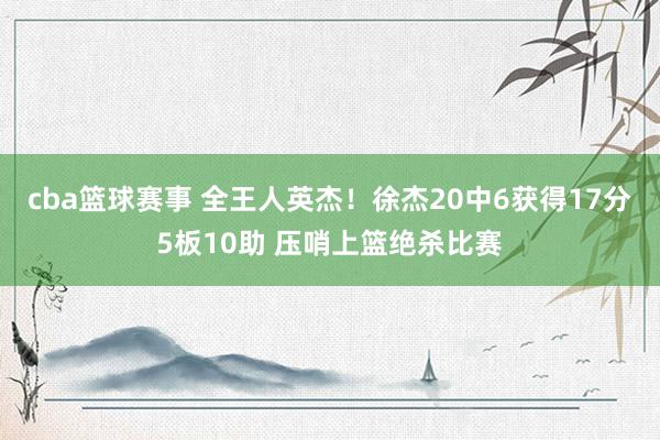 cba篮球赛事 全王人英杰！徐杰20中6获得17分5板10助 压哨上篮绝杀比赛