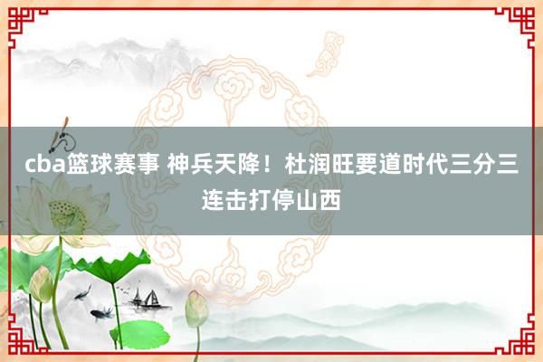 cba篮球赛事 神兵天降！杜润旺要道时代三分三连击打停山西