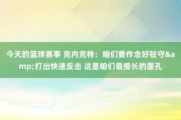 今天的篮球赛事 克内克特：咱们要作念好驻守&打出快速反击 这是咱们最擅长的面孔