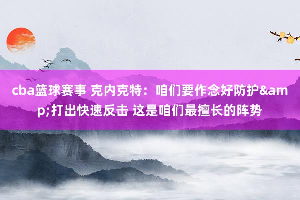 cba篮球赛事 克内克特：咱们要作念好防护&打出快速反击 这是咱们最擅长的阵势