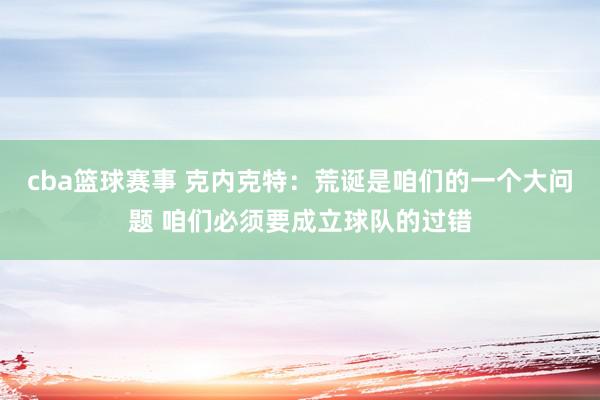 cba篮球赛事 克内克特：荒诞是咱们的一个大问题 咱们必须要成立球队的过错