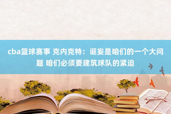 cba篮球赛事 克内克特：诞妄是咱们的一个大问题 咱们必须要建筑球队的紧迫