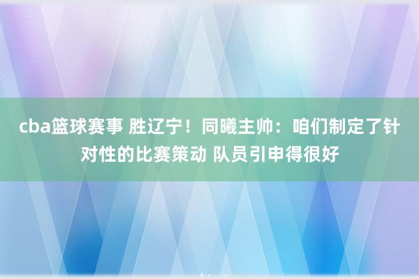 cba篮球赛事 胜辽宁！同曦主帅：咱们制定了针对性的比赛策动 队员引申得很好