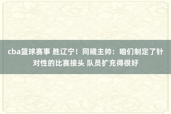 cba篮球赛事 胜辽宁！同曦主帅：咱们制定了针对性的比赛接头 队员扩充得很好