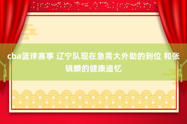 cba篮球赛事 辽宁队现在急需大外助的到位 和张镇麟的健康追忆