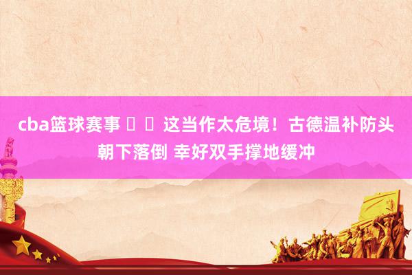 cba篮球赛事 ⚠️这当作太危境！古德温补防头朝下落倒 幸好双手撑地缓冲