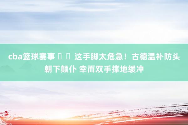 cba篮球赛事 ⚠️这手脚太危急！古德温补防头朝下颠仆 幸而双手撑地缓冲