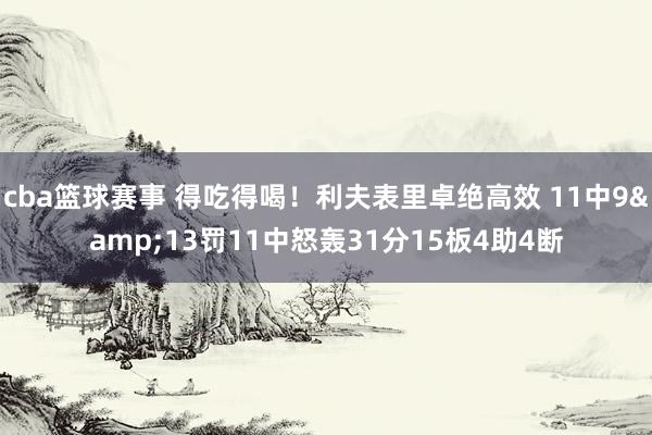 cba篮球赛事 得吃得喝！利夫表里卓绝高效 11中9&13罚11中怒轰31分15板4助4断