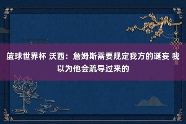 篮球世界杯 沃西：詹姆斯需要规定我方的诞妄 我以为他会疏导过来的