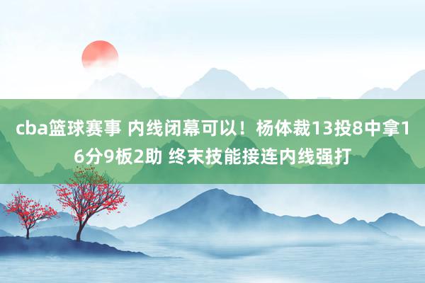 cba篮球赛事 内线闭幕可以！杨体裁13投8中拿16分9板2助 终末技能接连内线强打