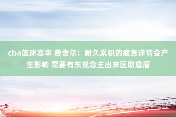 cba篮球赛事 费舍尔：耐久累积的疲惫详情会产生影响 需要有东说念主出来匡助詹眉