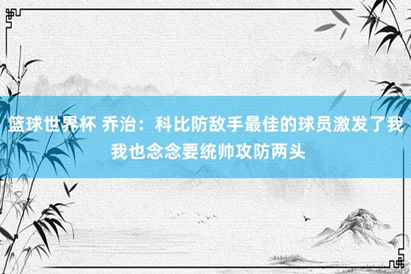 篮球世界杯 乔治：科比防敌手最佳的球员激发了我 我也念念要统帅攻防两头