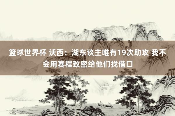 篮球世界杯 沃西：湖东谈主唯有19次助攻 我不会用赛程致密给他们找借口