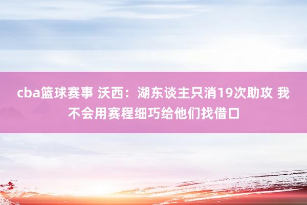 cba篮球赛事 沃西：湖东谈主只消19次助攻 我不会用赛程细巧给他们找借口