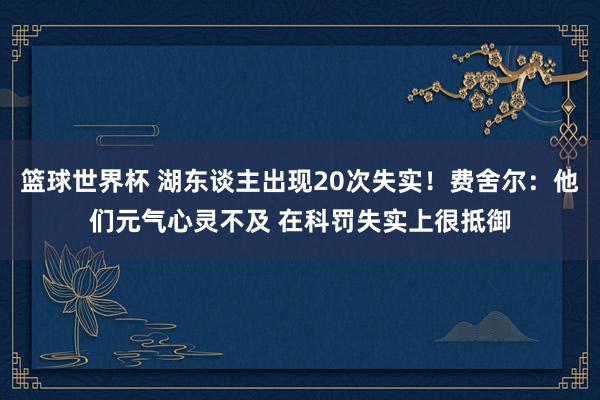 篮球世界杯 湖东谈主出现20次失实！费舍尔：他们元气心灵不及 在科罚失实上很抵御