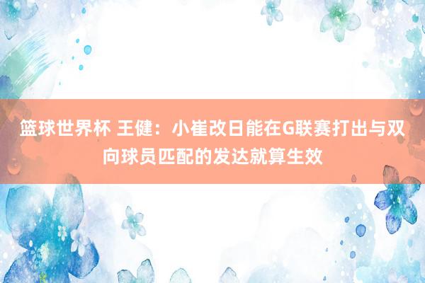 篮球世界杯 王健：小崔改日能在G联赛打出与双向球员匹配的发达就算生效