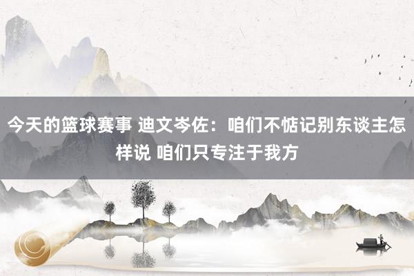 今天的篮球赛事 迪文岑佐：咱们不惦记别东谈主怎样说 咱们只专注于我方