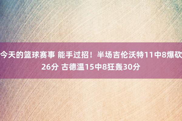 今天的篮球赛事 能手过招！半场吉伦沃特11中8爆砍26分 古德温15中8狂轰30分