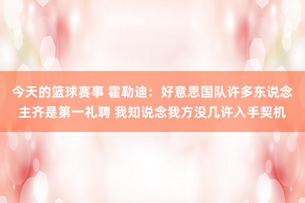 今天的篮球赛事 霍勒迪：好意思国队许多东说念主齐是第一礼聘 我知说念我方没几许入手契机