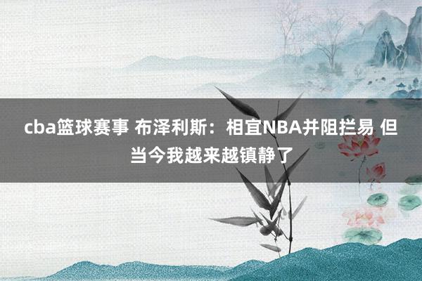 cba篮球赛事 布泽利斯：相宜NBA并阻拦易 但当今我越来越镇静了