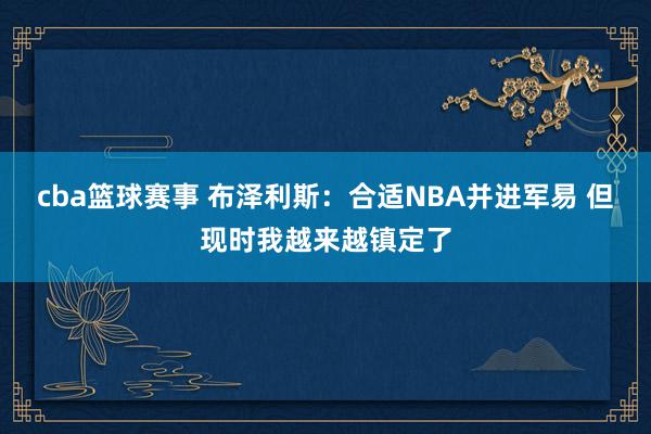 cba篮球赛事 布泽利斯：合适NBA并进军易 但现时我越来越镇定了