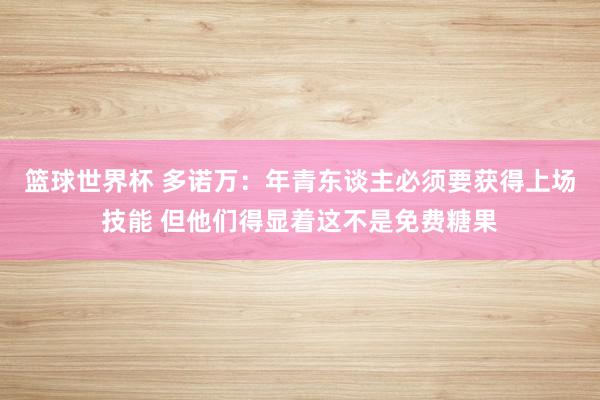 篮球世界杯 多诺万：年青东谈主必须要获得上场技能 但他们得显着这不是免费糖果