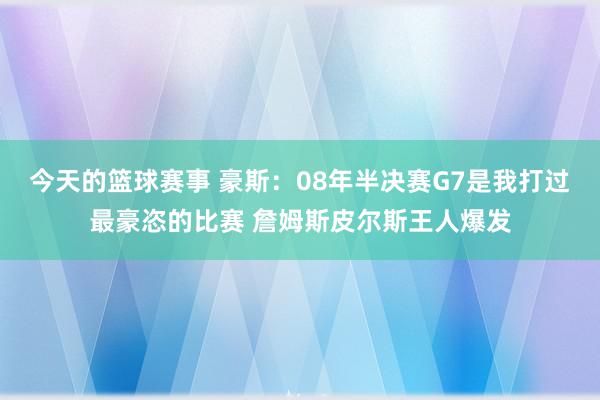 今天的篮球赛事 豪斯：08年半决赛G7是我打过最豪恣的比赛 詹姆斯皮尔斯王人爆发