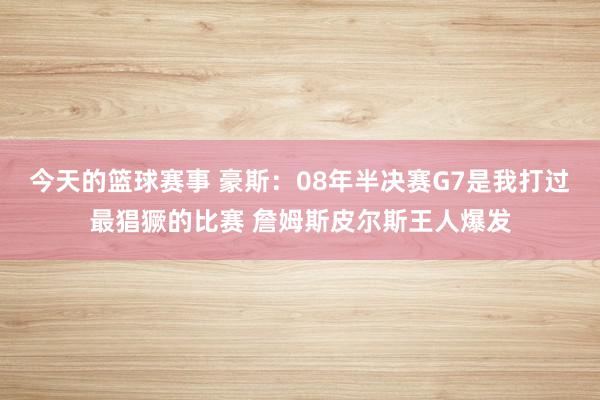 今天的篮球赛事 豪斯：08年半决赛G7是我打过最猖獗的比赛 詹姆斯皮尔斯王人爆发