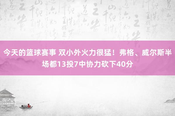 今天的篮球赛事 双小外火力很猛！弗格、威尔斯半场都13投7中协力砍下40分