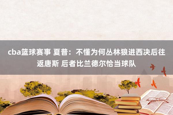 cba篮球赛事 夏普：不懂为何丛林狼进西决后往返唐斯 后者比兰德尔恰当球队